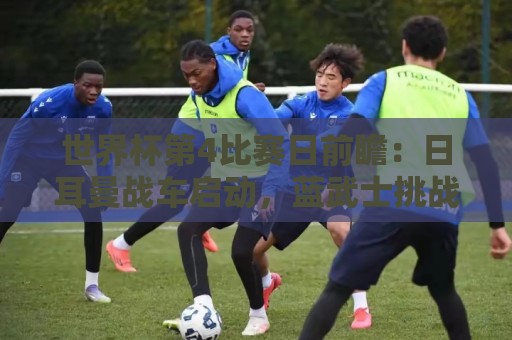 世界杯第4比赛日前瞻：日耳曼战车启动，蓝武士挑战橙衣军团