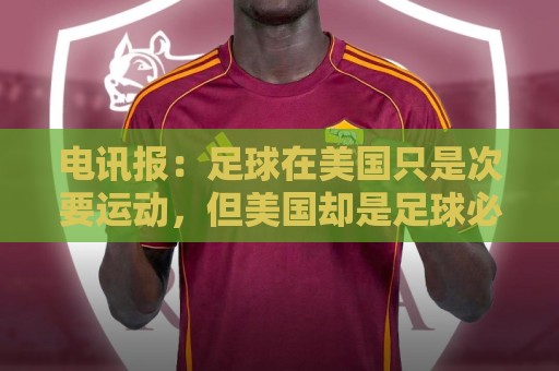 电讯报:足球在美国只是次要运动,但美国却是足球必争的市场 电讯报:足球在美国只是次要运动,但美国却是足球必争的市场