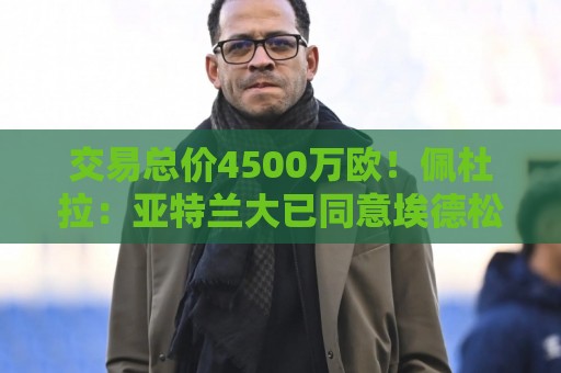 交易总价4500万欧!佩杜拉:亚特兰大已同意埃德松接受曼联体检 交易总价4500万欧!佩杜拉:亚特兰大已同意埃德松接受曼联体检