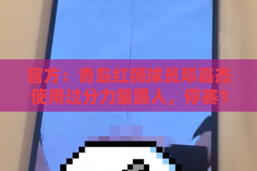 官方：青岛红狮球员邓嘉杰使用过分力量踢人，停赛1场罚款5000元