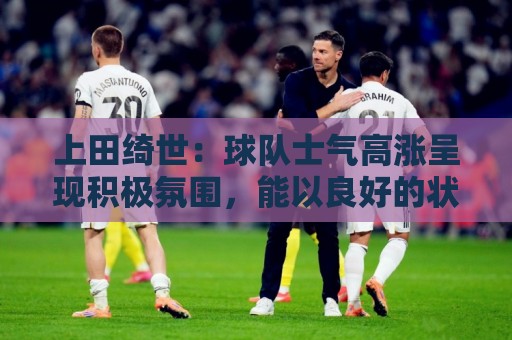 上田绮世:球队士气高涨呈现积极氛围,能以良好的状态迎接首战 上田绮世:球队士气高涨呈现积极氛围,能以良好的状态迎接首战