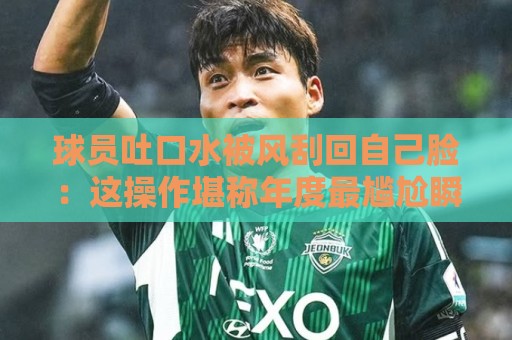 球员吐口水被风刮回自己脸:这操作堪称年度最尴尬瞬间!【球员吐口水被风刮回自己脸】 球员吐口水被风刮回自己脸:这操作堪称年度最尴尬瞬间!【球员吐口水被风刮回自己脸】