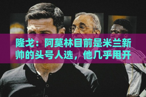 隆戈：阿莫林目前是米兰新帅的头号人选，他几乎甩开了所有竞争者