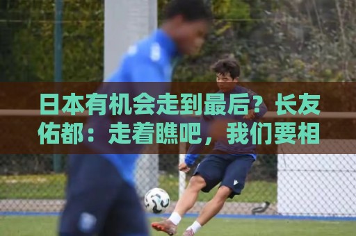 日本有机会走到最后？长友佑都：走着瞧吧，我们要相信自己