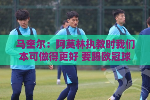 马奎尔：阿莫林执教时我们本可做得更好 要踢欧冠球队需扩充阵容
