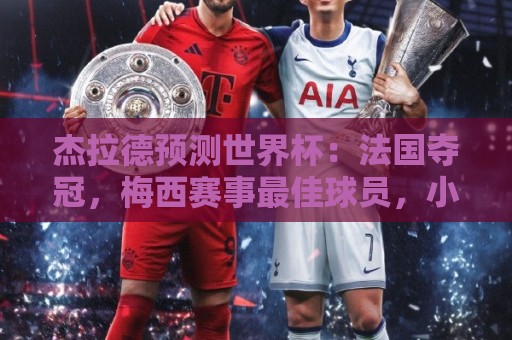 杰拉德预测世界杯:法国夺冠,梅西赛事最佳球员,小蜘蛛金靴 杰拉德预测世界杯:法国夺冠,梅西赛事最佳球员,小蜘蛛金靴