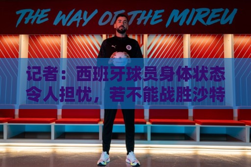 记者：西班牙球员身体状态令人担忧，若不能战胜沙特将面临大麻烦